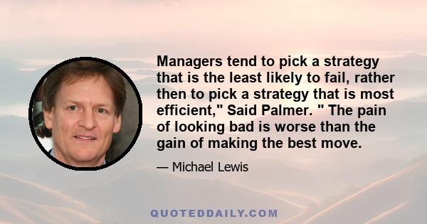 Managers tend to pick a strategy that is the least likely to fail, rather then to pick a strategy that is most efficient, Said Palmer.  The pain of looking bad is worse than the gain of making the best move.