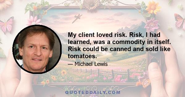 My client loved risk. Risk, I had learned, was a commodity in itself. Risk could be canned and sold like tomatoes.