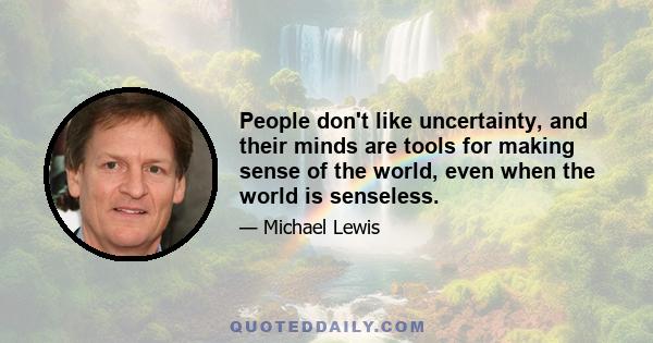 People don't like uncertainty, and their minds are tools for making sense of the world, even when the world is senseless.