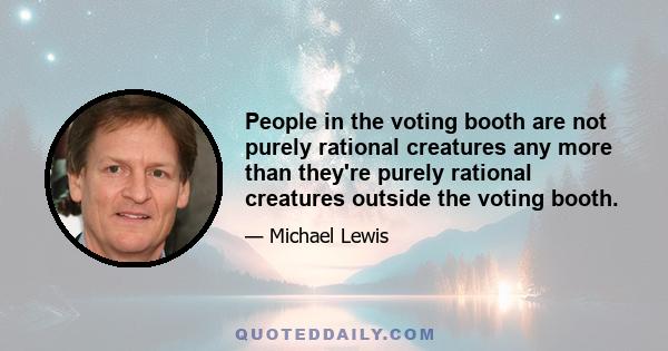 People in the voting booth are not purely rational creatures any more than they're purely rational creatures outside the voting booth.