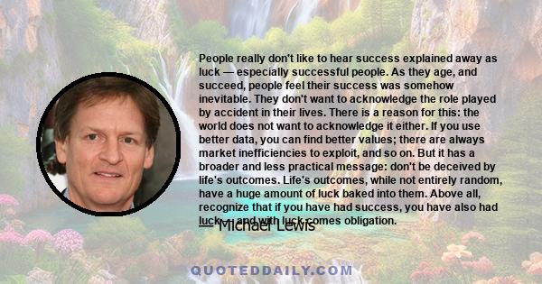 People really don't like to hear success explained away as luck — especially successful people. As they age, and succeed, people feel their success was somehow inevitable. They don't want to acknowledge the role played