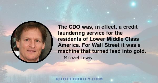 The CDO was, in effect, a credit laundering service for the residents of Lower Middle Class America. For Wall Street it was a machine that turned lead into gold.