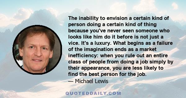 The inability to envision a certain kind of person doing a certain kind of thing because you've never seen someone who looks like him do it before is not just a vice. It's a luxury. What begins as a failure of the