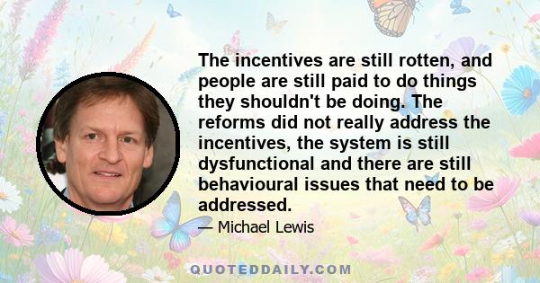 The incentives are still rotten, and people are still paid to do things they shouldn't be doing. The reforms did not really address the incentives, the system is still dysfunctional and there are still behavioural