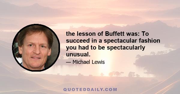 the lesson of Buffett was: To succeed in a spectacular fashion you had to be spectacularly unusual.