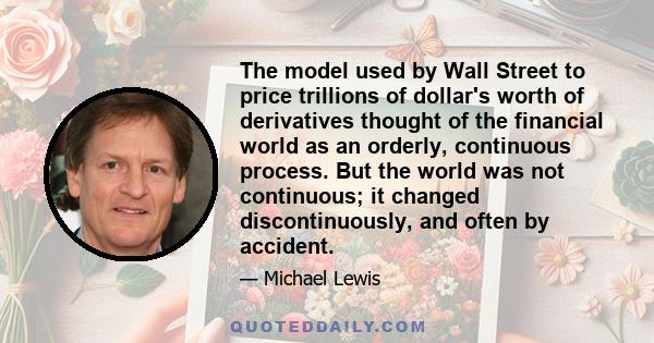 The model used by Wall Street to price trillions of dollar's worth of derivatives thought of the financial world as an orderly, continuous process. But the world was not continuous; it changed discontinuously, and often 