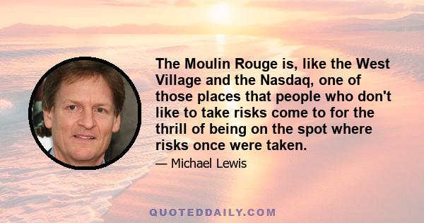 The Moulin Rouge is, like the West Village and the Nasdaq, one of those places that people who don't like to take risks come to for the thrill of being on the spot where risks once were taken.