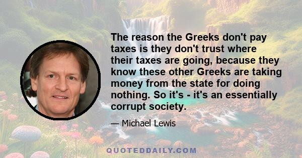 The reason the Greeks don't pay taxes is they don't trust where their taxes are going, because they know these other Greeks are taking money from the state for doing nothing. So it's - it's an essentially corrupt