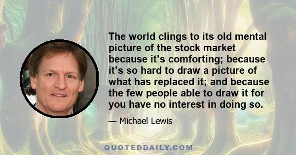 The world clings to its old mental picture of the stock market because it’s comforting; because it’s so hard to draw a picture of what has replaced it; and because the few people able to draw it for you have no interest 