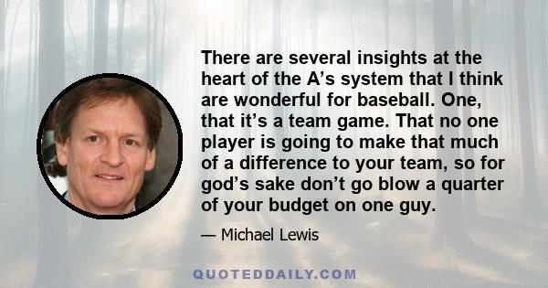 There are several insights at the heart of the A’s system that I think are wonderful for baseball. One, that it’s a team game. That no one player is going to make that much of a difference to your team, so for god’s