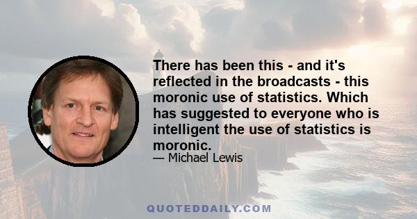 There has been this - and it's reflected in the broadcasts - this moronic use of statistics. Which has suggested to everyone who is intelligent the use of statistics is moronic.