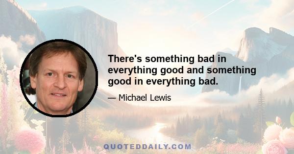 There's something bad in everything good and something good in everything bad.