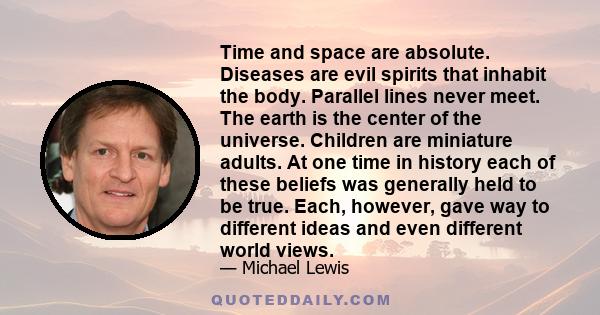 Time and space are absolute. Diseases are evil spirits that inhabit the body. Parallel lines never meet. The earth is the center of the universe. Children are miniature adults. At one time in history each of these