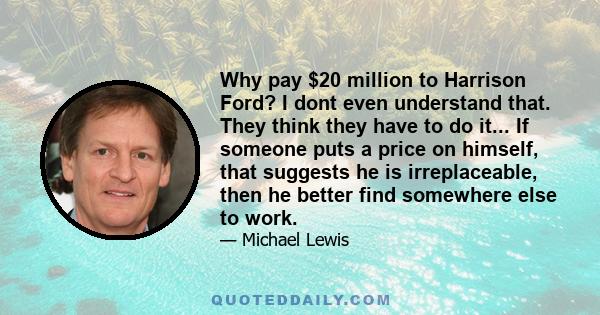 Why pay $20 million to Harrison Ford? I dont even understand that. They think they have to do it... If someone puts a price on himself, that suggests he is irreplaceable, then he better find somewhere else to work.