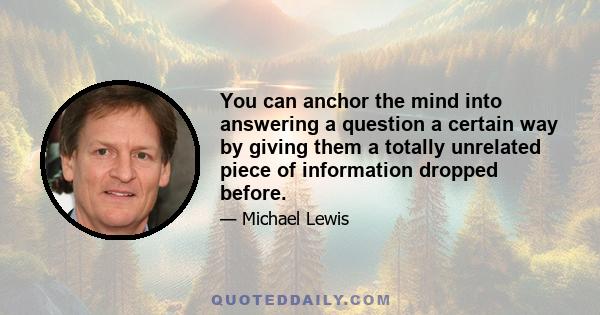 You can anchor the mind into answering a question a certain way by giving them a totally unrelated piece of information dropped before.