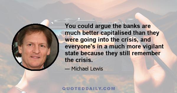 You could argue the banks are much better capitalised than they were going into the crisis, and everyone's in a much more vigilant state because they still remember the crisis.