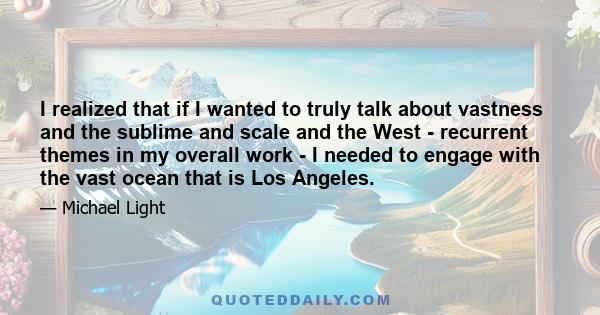 I realized that if I wanted to truly talk about vastness and the sublime and scale and the West - recurrent themes in my overall work - I needed to engage with the vast ocean that is Los Angeles.