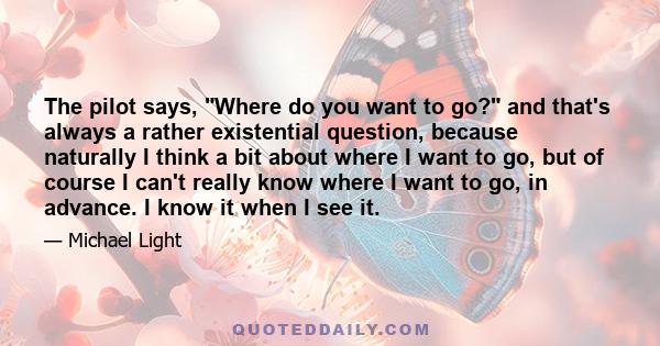 The pilot says, Where do you want to go? and that's always a rather existential question, because naturally I think a bit about where I want to go, but of course I can't really know where I want to go, in advance. I