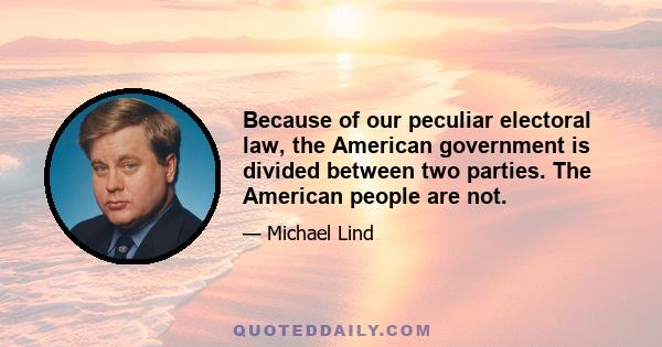 Because of our peculiar electoral law, the American government is divided between two parties. The American people are not.