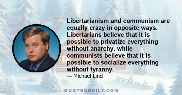 Libertarianism and communism are equally crazy in opposite ways. Libertarians believe that it is possible to privatize everything without anarchy, while communists believe that it is possible to socialize everything