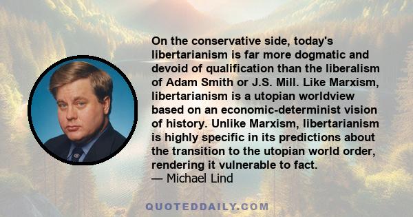 On the conservative side, today's libertarianism is far more dogmatic and devoid of qualification than the liberalism of Adam Smith or J.S. Mill. Like Marxism, libertarianism is a utopian worldview based on an