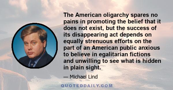 The American oligarchy spares no pains in promoting the belief that it does not exist, but the success of its disappearing act depends on equally strenuous efforts on the part of an American public anxious to believe in 