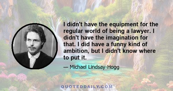 I didn't have the equipment for the regular world of being a lawyer. I didn't have the imagination for that. I did have a funny kind of ambition, but I didn't know where to put it.