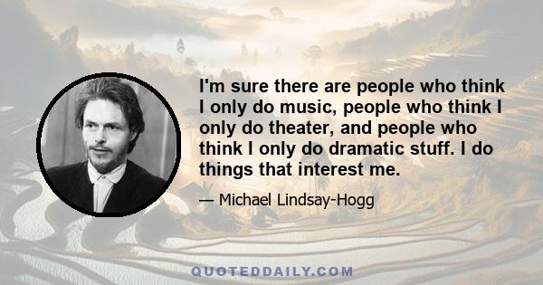 I'm sure there are people who think I only do music, people who think I only do theater, and people who think I only do dramatic stuff. I do things that interest me.