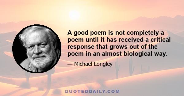 A good poem is not completely a poem until it has received a critical response that grows out of the poem in an almost biological way.