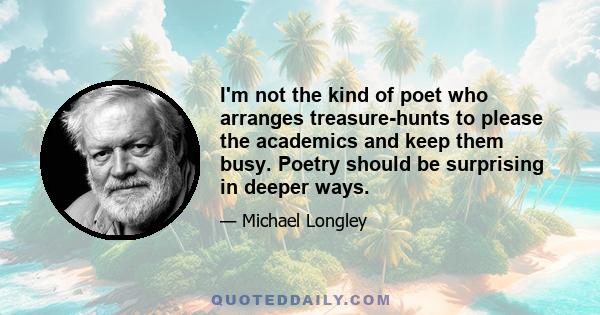 I'm not the kind of poet who arranges treasure-hunts to please the academics and keep them busy. Poetry should be surprising in deeper ways.