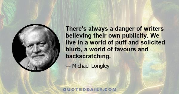 There's always a danger of writers believing their own publicity. We live in a world of puff and solicited blurb, a world of favours and backscratching.