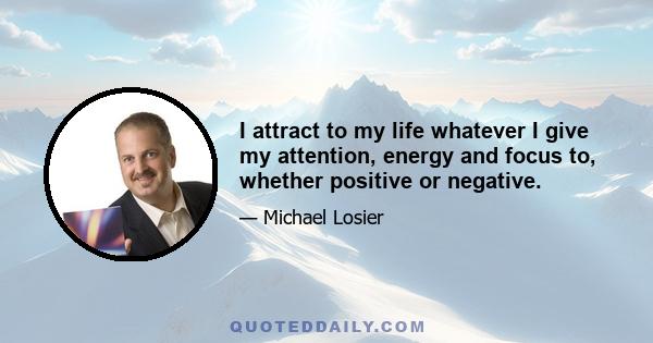 I attract to my life whatever I give my attention, energy and focus to, whether positive or negative.