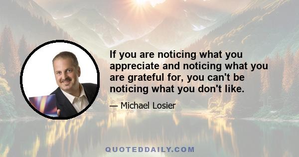 If you are noticing what you appreciate and noticing what you are grateful for, you can't be noticing what you don't like.