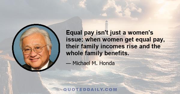 Equal pay isn't just a women's issue; when women get equal pay, their family incomes rise and the whole family benefits.