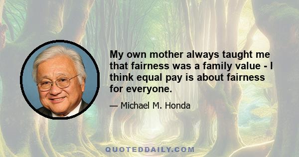 My own mother always taught me that fairness was a family value - I think equal pay is about fairness for everyone.