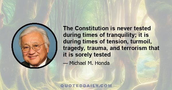 The Constitution is never tested during times of tranquility; it is during times of tension, turmoil, tragedy, trauma, and terrorism that it is sorely tested