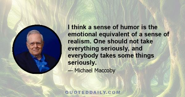 I think a sense of humor is the emotional equivalent of a sense of realism. One should not take everything seriously, and everybody takes some things seriously.