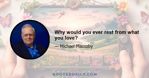 Why would you ever rest from what you love?