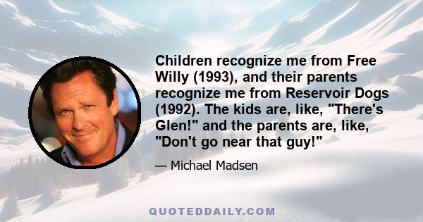 Children recognize me from Free Willy (1993), and their parents recognize me from Reservoir Dogs (1992). The kids are, like, There's Glen! and the parents are, like, Don't go near that guy!