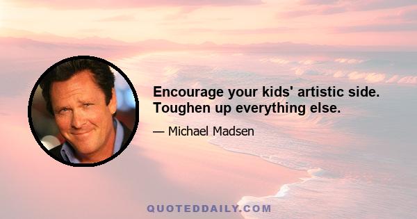 Encourage your kids' artistic side. Toughen up everything else.