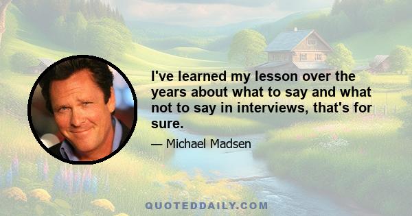 I've learned my lesson over the years about what to say and what not to say in interviews, that's for sure.