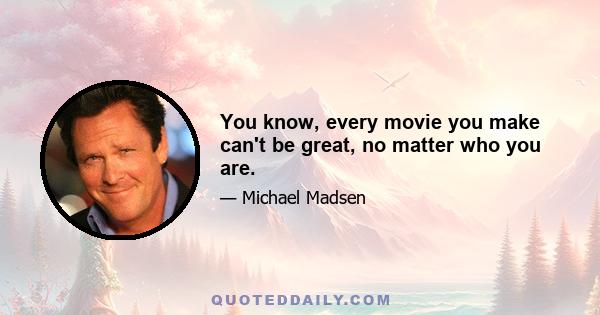 You know, every movie you make can't be great, no matter who you are.