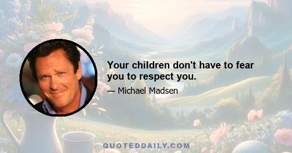 Your children don't have to fear you to respect you.