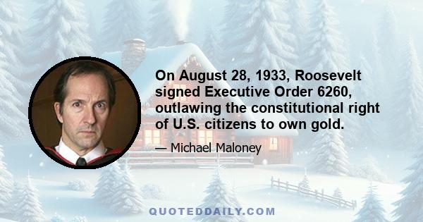 On August 28, 1933, Roosevelt signed Executive Order 6260, outlawing the constitutional right of U.S. citizens to own gold.