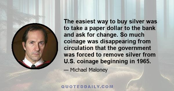 The easiest way to buy silver was to take a paper dollar to the bank and ask for change. So much coinage was disappearing from circulation that the government was forced to remove silver from U.S. coinage beginning in