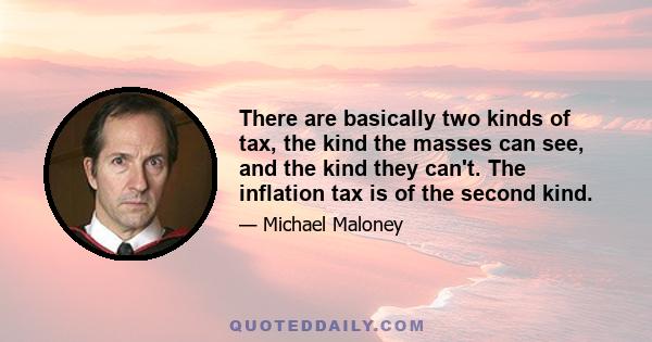 There are basically two kinds of tax, the kind the masses can see, and the kind they can't. The inflation tax is of the second kind.