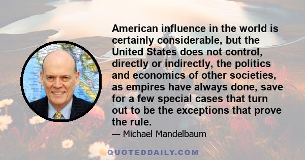 American influence in the world is certainly considerable, but the United States does not control, directly or indirectly, the politics and economics of other societies, as empires have always done, save for a few