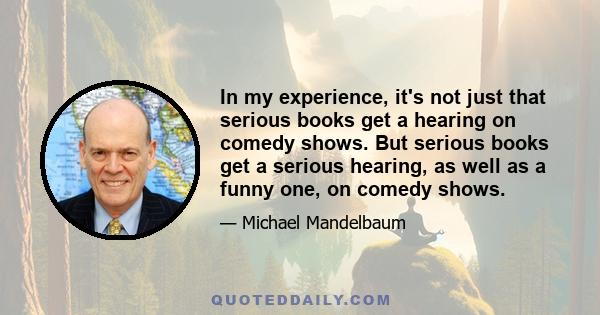 In my experience, it's not just that serious books get a hearing on comedy shows. But serious books get a serious hearing, as well as a funny one, on comedy shows.