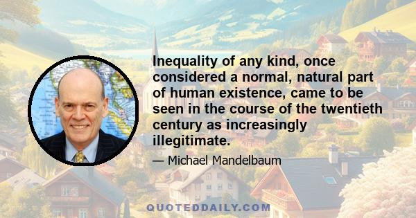 Inequality of any kind, once considered a normal, natural part of human existence, came to be seen in the course of the twentieth century as increasingly illegitimate.