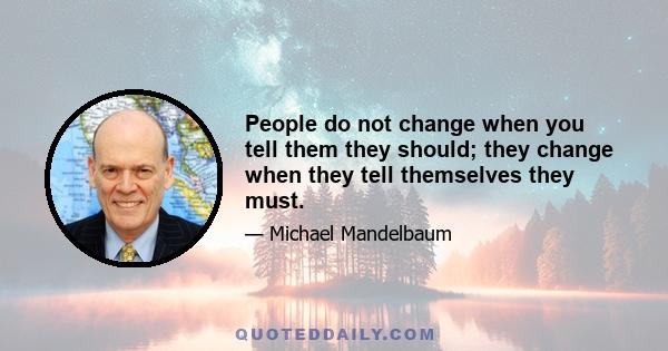 People do not change when you tell them they should; they change when they tell themselves they must.